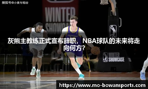 灰熊主教练正式宣布辞职，NBA球队的未来将走向何方？