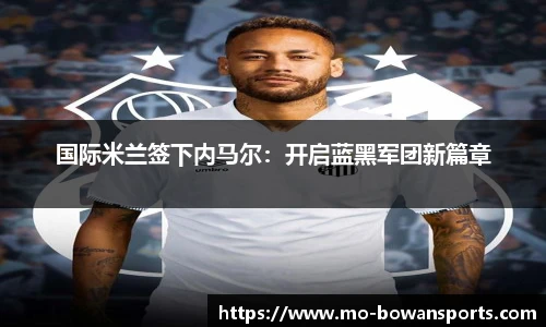 国际米兰签下内马尔：开启蓝黑军团新篇章