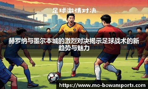 赫罗纳与墨尔本城的激烈对决揭示足球战术的新趋势与魅力
