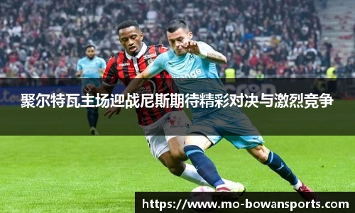 聚尔特瓦主场迎战尼斯期待精彩对决与激烈竞争