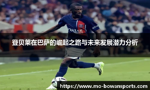 登贝莱在巴萨的崛起之路与未来发展潜力分析