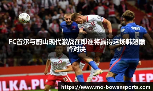 FC首尔与蔚山现代激战在即谁将赢得这场韩超巅峰对决