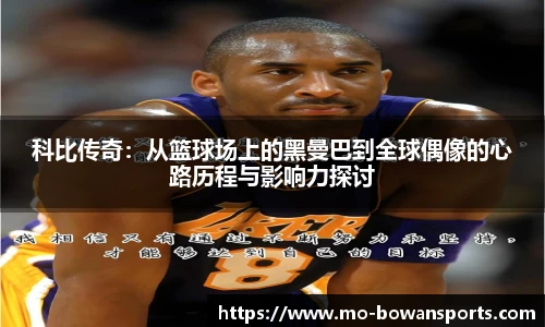 科比传奇:从篮球场上的黑曼巴到全球偶像的心路历程与影响力探讨