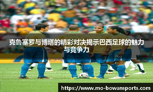 克鲁塞罗与博塔的精彩对决揭示巴西足球的魅力与竞争力