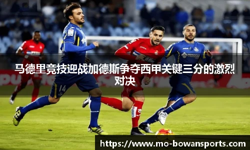 马德里竞技迎战加德斯争夺西甲关键三分的激烈对决