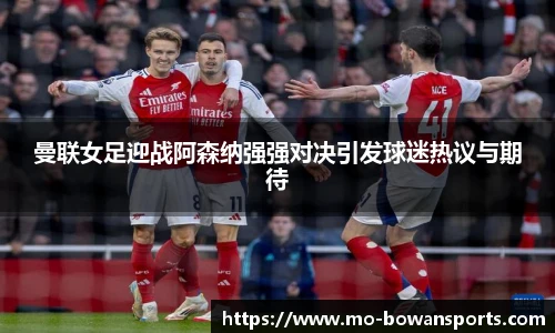 曼联女足迎战阿森纳强强对决引发球迷热议与期待